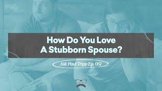 How Do You Love A Stubborn Spouse? | Ask Paul Tripp (Ep 051)