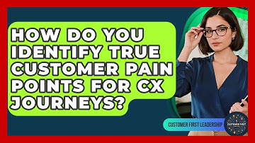 How Do You Identify True Customer Pain Points For CX Journeys? - Customer First Leadership