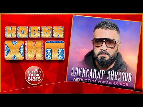 АЛЕКСАНДР АЙВАЗОВ — ЛЕПЕСТКИ УВЯДШИХ РОЗ ★ НОВАЯ ПЕСНЯ ★ НОВЫЙ ХИТ ★ NEW HIT ★