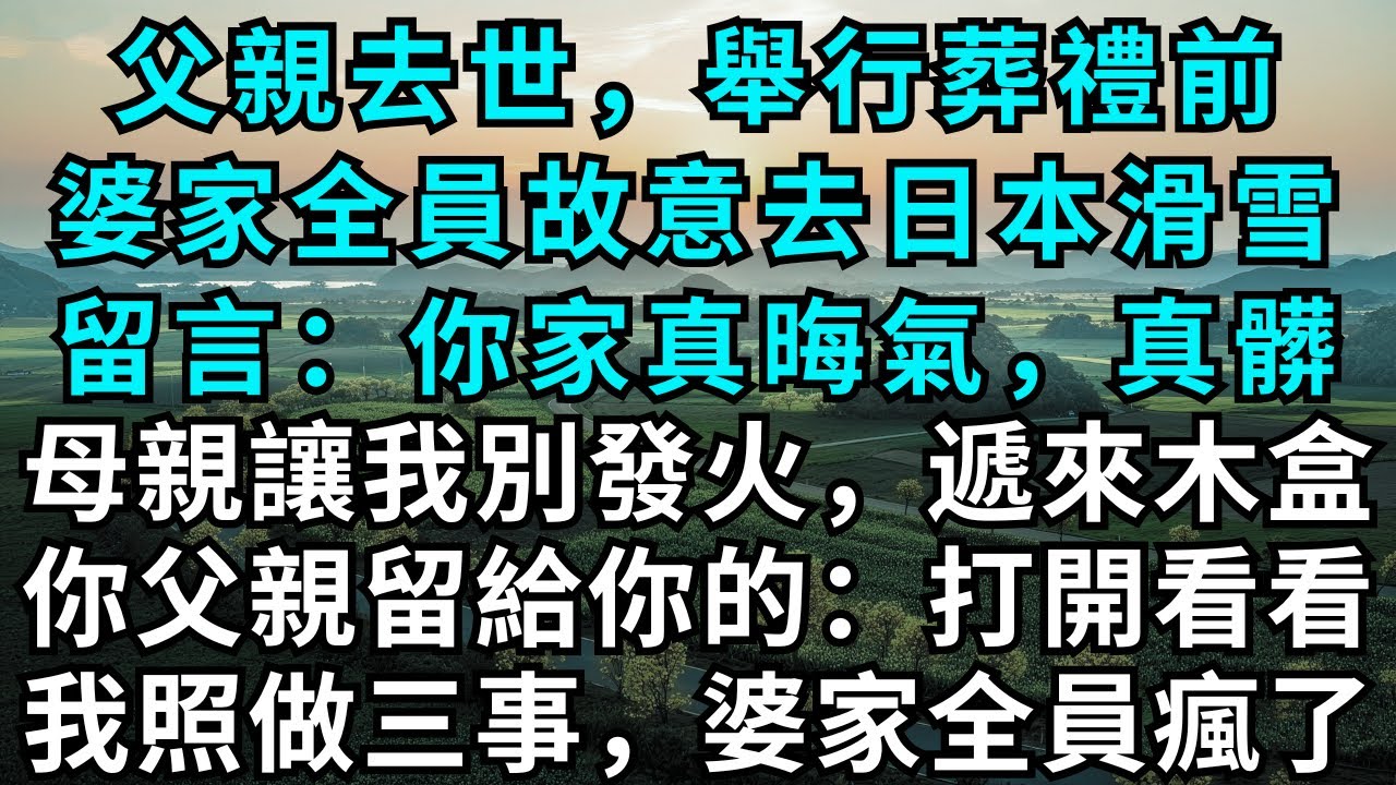 父親去世，舉行葬禮前，婆家全員故意去日本滑雪，留言：你家真晦氣，真髒，母親讓我別發火，遞來木盒，你父親留給你的：打開看看，我照做三事，婆家全員瘋了！#為人處世#生活經驗#情感故事#故事#小說#婚姻