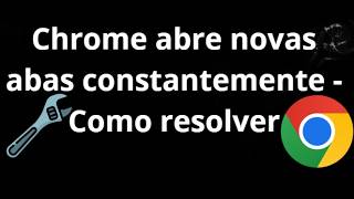 Chrome abre novas abas constantemente - Como resolver