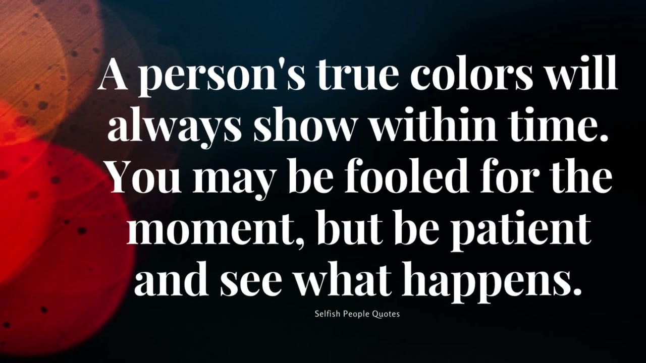 A persons true colors will always show within timeYou may be fooled for the moment