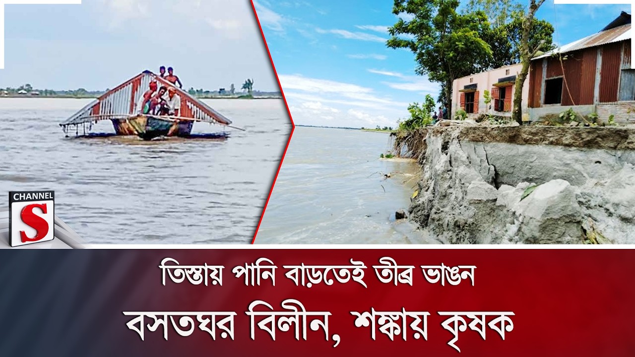 তিস্তায় পানি বাড়তেই তীব্র ভাঙন; বসতঘর বিলীন, শঙ্কায় কৃষক | Channel S News