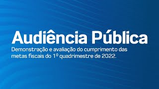 Audiência Pública - Demonstração e avaliação do cumprimento das metas fiscais do 1° quadrimestre de 2022