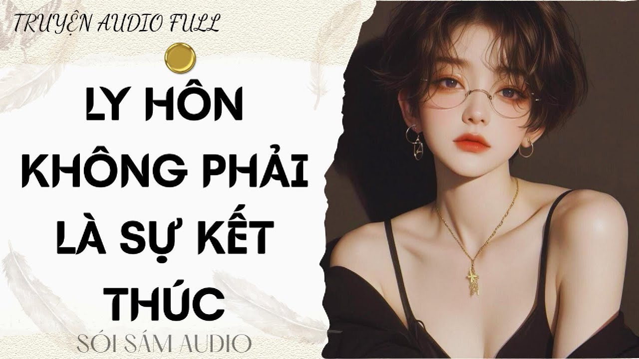 TRUYỆN AUDIO FULL || LY HÔN KHÔNG PHẢI LÀ SỰ KẾT THÚC