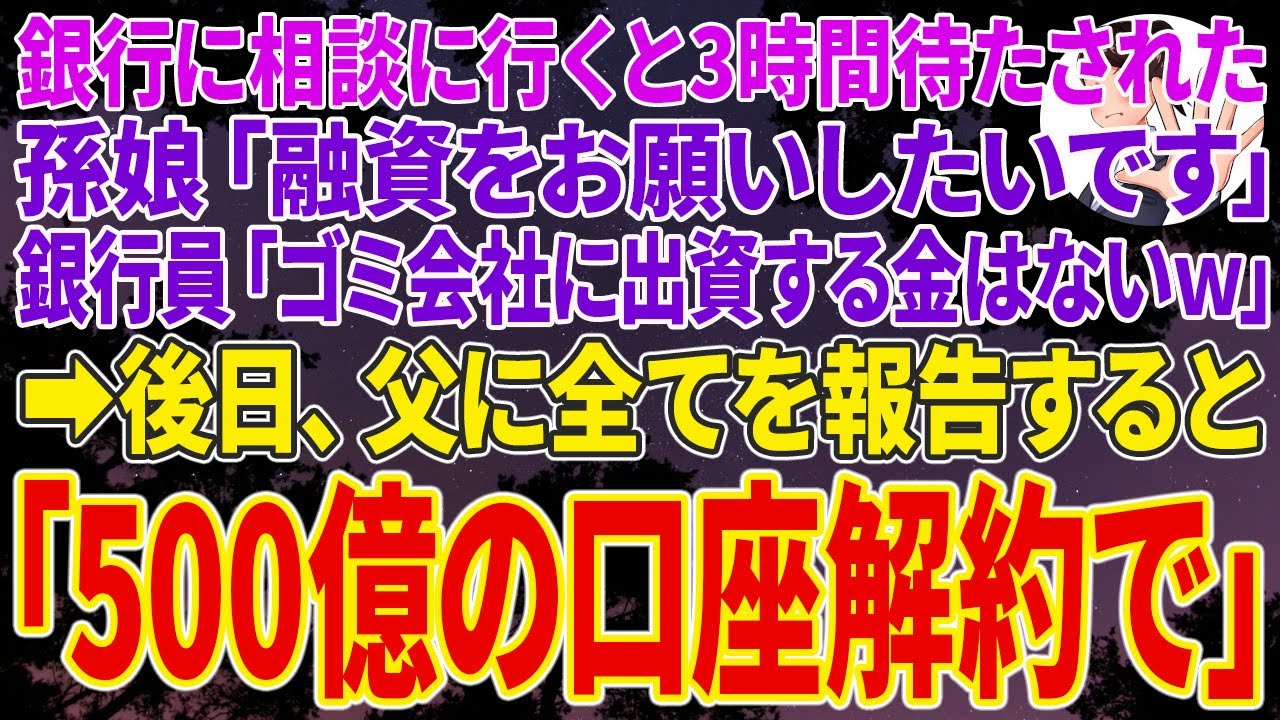 【スカッとする話】銀行に相談に行くと3時間待たされた孫娘「融資をお願いしたいです」銀行員「ゴミ会社に出資する金はないｗ帰れｗ」➡後日、全てを父に報告すると「500億の口座解約で」