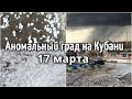 ГРАД НА КУБАНИ! Крупный град в Ладожской,Тбилисском, Кавказском районах, Краснодарский край 17 марта