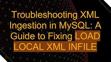 Troubleshooting XML Ingestion in MySQL: A Guide to Fixing LOAD LOCAL XML INFILE