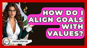 How Do I Align Goals With Values? - Cognitive Therapy Hub