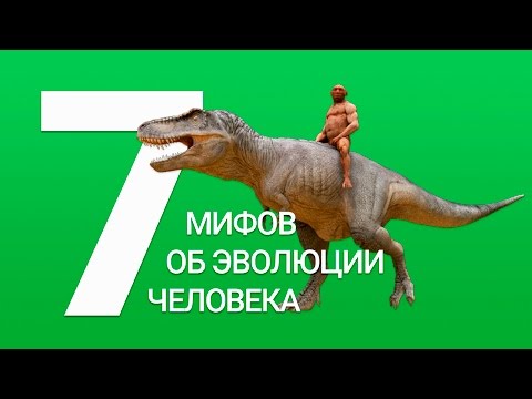 7 МИФОВ ОБ ЭВОЛЮЦИИ ЧЕЛОВЕКА