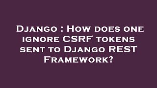 Django : How does one ignore CSRF tokens sent to Django REST Framework