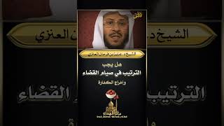 هل يجب الترتيب في صيام القضاء وإخراج الكفارة - الشيخ د. عزيز بن فرحان العنزي