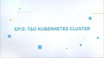 #13 Hướng dẫn sử dụng dịch vụ: Cách tạo Kubernetes Cluster?