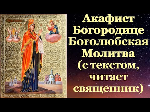 Акафист Боголюбской иконе Божией Матери, с текстом, слушать, читает священник, молитва