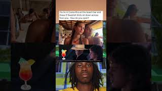 Youre In Costa Rica At The Beach Bar And These 2 Swedish Birds Sit Down Across From You. How Do