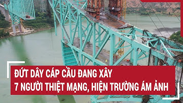 Đứt dây cáp cầu đang xây 7 người thiệt mạng, hiện trường ám ảnh | Vấn đề hôm nay