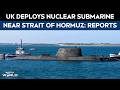 Strait Of Hormuz News | UK Deploys Nuclear Submarine HMS Anson In Arabian Sea Near Strait Of Hormuz