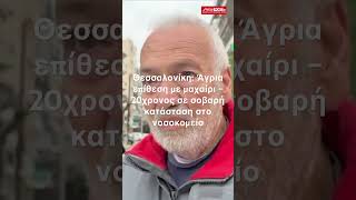 Θεσσαλονίκη: Άγρια επίθεση με μαχαίρι – 20χρονος σε σοβαρή κατάσταση στο νοσοκομείο