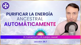 Purificar la energía ancestral AUTOMÁTICAMENTE - El momentum y el cuerpo causal | Lección 29.7