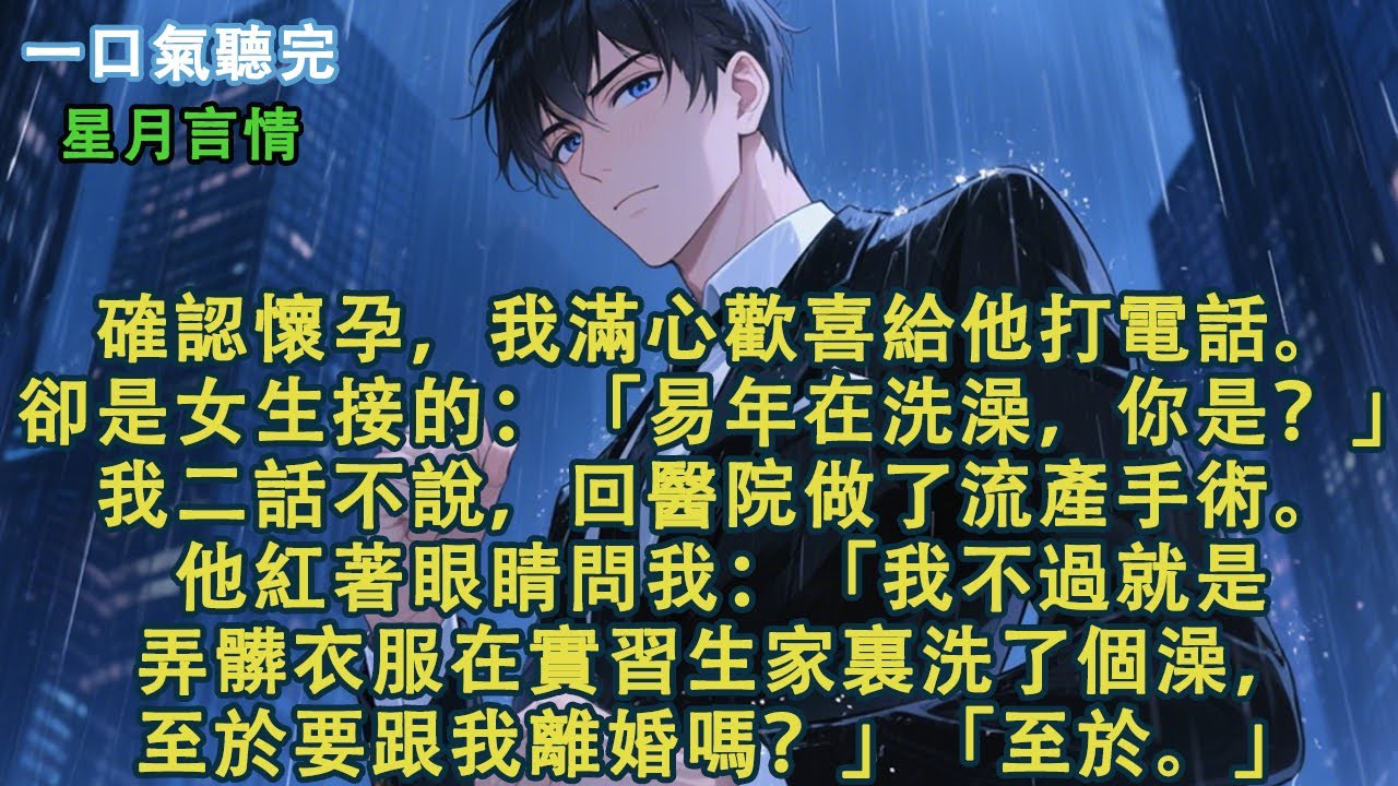 確認懷孕，我滿心歡喜給他打電話。卻是女生接的：「易年在洗澡，你是？」我二話不說，回醫院做了流產手術。他紅著眼睛問我：「我不過就是弄髒衣服在實習生家裏洗了個澡，至於要跟我離婚嗎？」「至於。」#小說
