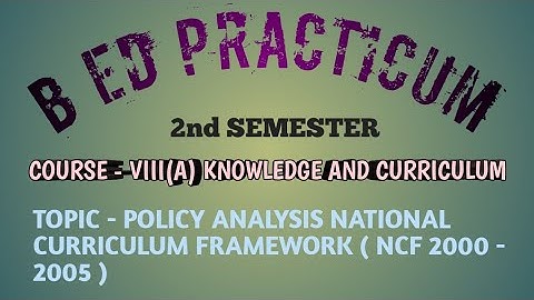 B ED PRACTICUM | KNOWLEDGE AND CURRICULUM | VIII(A) | POLICY ANALYSIS NATIONAL CURRICULUM FRAMEWORK|