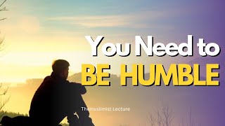 YOU NEED TO BE HUMBLE | BEING HUMBLE.!