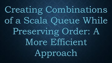 Creating Combinations of a Scala Queue While Preserving Order: A More Efficient Approach