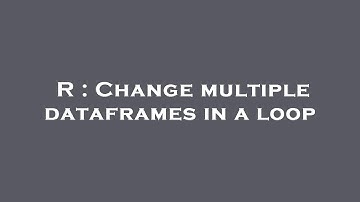 R : Change multiple dataframes in a loop