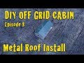 DIY Off Grid Cabin - Episode 8 - Metal Roof Installation