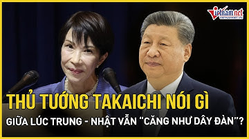 Trung - Nhật vẫn “căng như dây đàn”, giữ lập trường không khoan nhượng, Thủ tướng Takaichi nói gì?