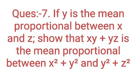 Ques:-7. If y is the mean proportional between x and z; show that xy + yz is the mean proportional.