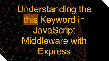 Understanding the this Keyword in JavaScript Middleware with Express
