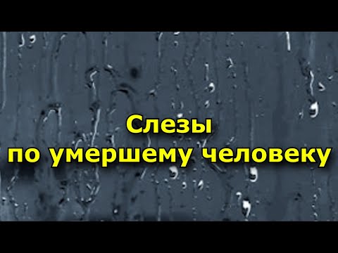 Слезы по умершему человеку взгляд церкви.