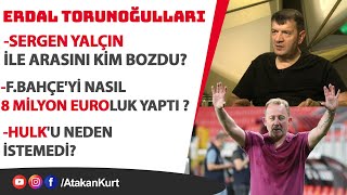 Erdal Torunoğulları: Sergen Yalçın ile arasını kim bozdu? F.Bahçe'yi nasıl 8 milyon euroluk yaptı ?