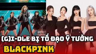 (G)I-DLE bị tố đạo ý tưởng của BLACKPINK