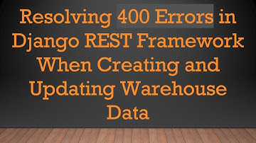 Resolving 400 Errors in Django REST Framework When Creating and Updating Warehouse Data