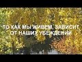 ТО КАК МЫ ЖИВЕМ ЗАВИСИТ ОТ НАШИХ УБЕЖДЕНИЙ