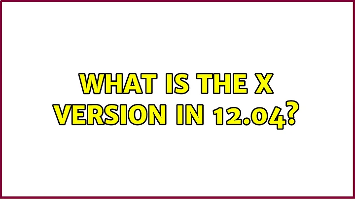 Ubuntu: What is the X version in 12.04?