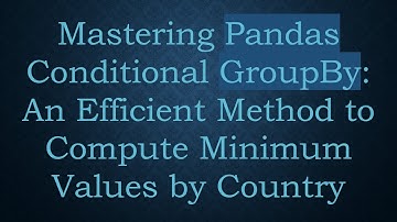 Mastering Pandas Conditional GroupBy: An Efficient Method to Compute Minimum Values by Country