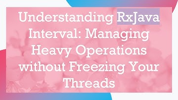 Understanding RxJava Interval: Managing Heavy Operations without Freezing Your Threads