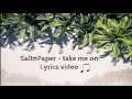 SALTNPAPER - Take Me On (Lyrics Video)