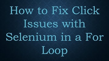 How to Fix Click Issues with Selenium in a For Loop