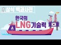 한국은 LNG선의 기술력 [세상의 모든 지식X국가인적자원개발컨소시엄]