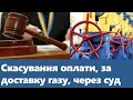 Скасування оплати, за доставку газу, через суд