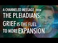 Grief is the fuel for more expansion  a channeled message from the pleiadians