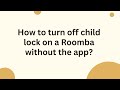 How to turn off child lock on a Roomba without the app?