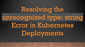 Resolving the unrecognized type: string Error in Kubernetes Deployments