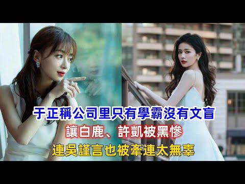 于正稱公司里只有學霸沒有文盲，讓白鹿、許凱被黑慘，連吳謹言也被牽連太無辜！