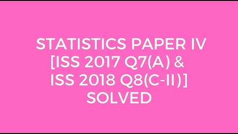 Indian Statistical Service: Statistics Paper IV (ISS 2017 Q7(A) & ISS 2018 Q8(C-II) ) Solved