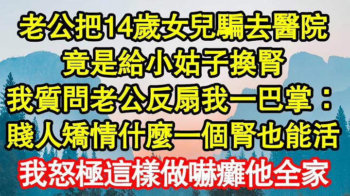 老公把14岁女儿骗去医院，竟是给小姑子换肾，我质问老公反扇我一巴掌：贱人矫情什么一个肾也能活，我怒极这样做吓瘫他全家 真情故事会||老年故事||情感需求||爱情||家庭 - 天天要闻